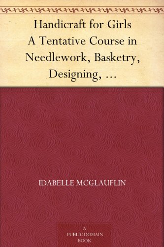 Handicraft for Girls: A Tentative Course in Needlework, Basketry, Designing, Paper and Cardboard Construction, Textile Fibers and Fabrics and Home Decoration and Care, Designed for Use in Sch